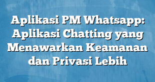 Aplikasi PM Whatsapp: Aplikasi Chatting yang Menawarkan Keamanan dan Privasi Lebih