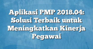 Aplikasi PMP 2018.04: Solusi Terbaik untuk Meningkatkan Kinerja Pegawai