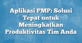 Aplikasi PMP: Solusi Tepat untuk Meningkatkan Produktivitas Tim Anda