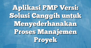 Aplikasi PMP Versi: Solusi Canggih untuk Menyederhanakan Proses Manajemen Proyek