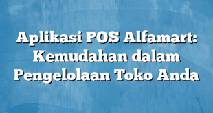 Aplikasi POS Alfamart: Kemudahan dalam Pengelolaan Toko Anda