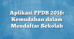 Aplikasi PPDB 2016: Kemudahan dalam Mendaftar Sekolah