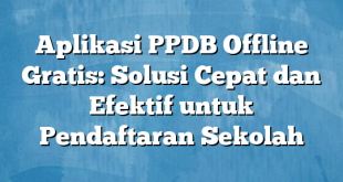 Aplikasi PPDB Offline Gratis: Solusi Cepat dan Efektif untuk Pendaftaran Sekolah