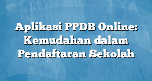 Aplikasi PPDB Online: Kemudahan dalam Pendaftaran Sekolah