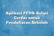 Aplikasi PPDB: Solusi Cerdas untuk Pendaftaran Sekolah