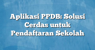 Aplikasi PPDB: Solusi Cerdas untuk Pendaftaran Sekolah