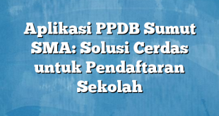 Aplikasi PPDB Sumut SMA: Solusi Cerdas untuk Pendaftaran Sekolah