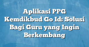 Aplikasi PPG Kemdikbud Go Id: Solusi Bagi Guru yang Ingin Berkembang