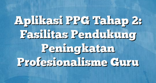 Aplikasi PPG Tahap 2: Fasilitas Pendukung Peningkatan Profesionalisme Guru