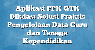 Aplikasi PPK GTK Dikdas: Solusi Praktis Pengelolaan Data Guru dan Tenaga Kependidikan