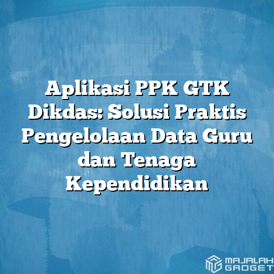 Aplikasi Ppk Gtk Dikdas Solusi Praktis Pengelolaan Data Guru Dan Tenaga Kependidikan Majalah 8855