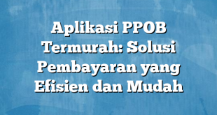 Aplikasi PPOB Termurah: Solusi Pembayaran yang Efisien dan Mudah