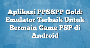 Aplikasi PPSSPP Gold: Emulator Terbaik Untuk Bermain Game PSP di Android