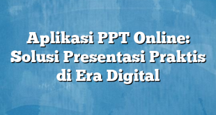 Aplikasi PPT Online: Solusi Presentasi Praktis di Era Digital