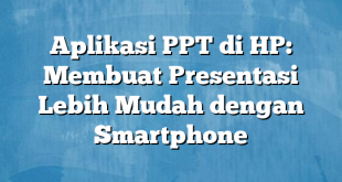 Aplikasi PPT di HP: Membuat Presentasi Lebih Mudah dengan Smartphone