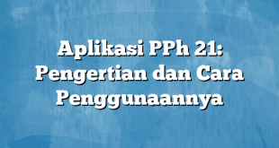 Aplikasi PPh 21: Pengertian dan Cara Penggunaannya