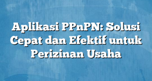 Aplikasi PPnPN: Solusi Cepat dan Efektif untuk Perizinan Usaha