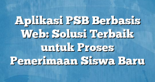 Aplikasi PSB Berbasis Web: Solusi Terbaik untuk Proses Penerimaan Siswa Baru