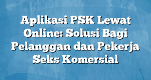 Aplikasi PSK Lewat Online: Solusi Bagi Pelanggan dan Pekerja Seks Komersial