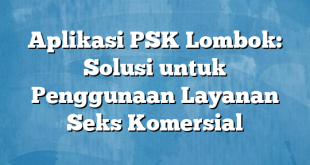 Aplikasi PSK Lombok: Solusi untuk Penggunaan Layanan Seks Komersial