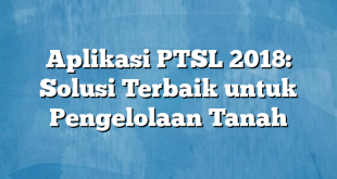 Aplikasi PTSL 2018: Solusi Terbaik untuk Pengelolaan Tanah