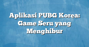 Aplikasi PUBG Korea: Game Seru yang Menghibur