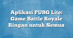 Aplikasi PUBG Lite: Game Battle Royale Ringan untuk Semua