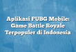 Aplikasi PUBG Mobile: Game Battle Royale Terpopuler di Indonesia