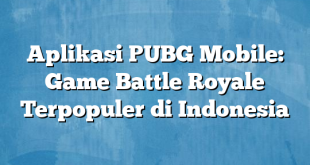 Aplikasi PUBG Mobile: Game Battle Royale Terpopuler di Indonesia