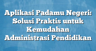 Aplikasi Padamu Negeri: Solusi Praktis untuk Kemudahan Administrasi Pendidikan