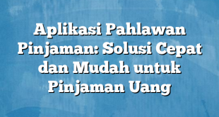 Aplikasi Pahlawan Pinjaman: Solusi Cepat dan Mudah untuk Pinjaman Uang