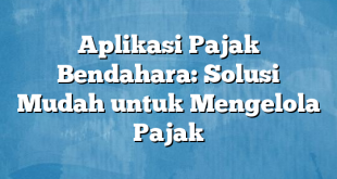 Aplikasi Pajak Bendahara: Solusi Mudah untuk Mengelola Pajak