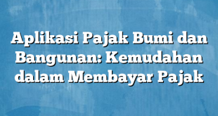 Aplikasi Pajak Bumi dan Bangunan: Kemudahan dalam Membayar Pajak