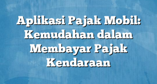 Aplikasi Pajak Mobil: Kemudahan dalam Membayar Pajak Kendaraan