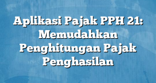 Aplikasi Pajak PPH 21: Memudahkan Penghitungan Pajak Penghasilan