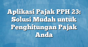 Aplikasi Pajak PPH 23: Solusi Mudah untuk Penghitungan Pajak Anda