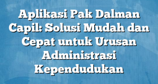 Aplikasi Pak Dalman Capil: Solusi Mudah dan Cepat untuk Urusan Administrasi Kependudukan