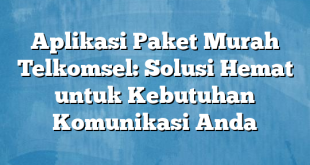 Aplikasi Paket Murah Telkomsel: Solusi Hemat untuk Kebutuhan Komunikasi Anda