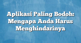 Aplikasi Paling Bodoh: Mengapa Anda Harus Menghindarinya