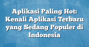 Aplikasi Paling Hot: Kenali Aplikasi Terbaru yang Sedang Populer di Indonesia