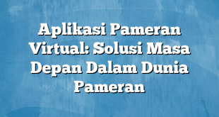 Aplikasi Pameran Virtual: Solusi Masa Depan Dalam Dunia Pameran