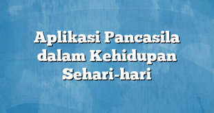 Aplikasi Pancasila dalam Kehidupan Sehari-hari