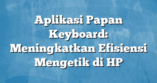 Aplikasi Papan Keyboard: Meningkatkan Efisiensi Mengetik di HP