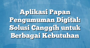 Aplikasi Papan Pengumuman Digital: Solusi Canggih untuk Berbagai Kebutuhan