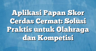 Aplikasi Papan Skor Cerdas Cermat: Solusi Praktis untuk Olahraga dan Kompetisi