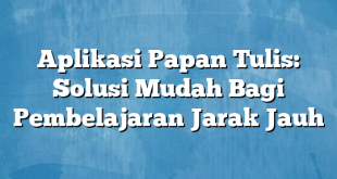 Aplikasi Papan Tulis: Solusi Mudah Bagi Pembelajaran Jarak Jauh