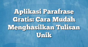 Aplikasi Parafrase Gratis: Cara Mudah Menghasilkan Tulisan Unik