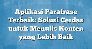 Aplikasi Parafrase Terbaik: Solusi Cerdas untuk Menulis Konten yang Lebih Baik