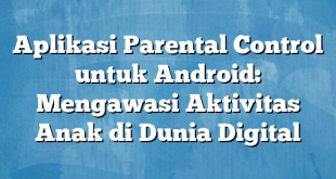 Aplikasi Parental Control untuk Android: Mengawasi Aktivitas Anak di Dunia Digital