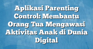 Aplikasi Parenting Control: Membantu Orang Tua Mengawasi Aktivitas Anak di Dunia Digital